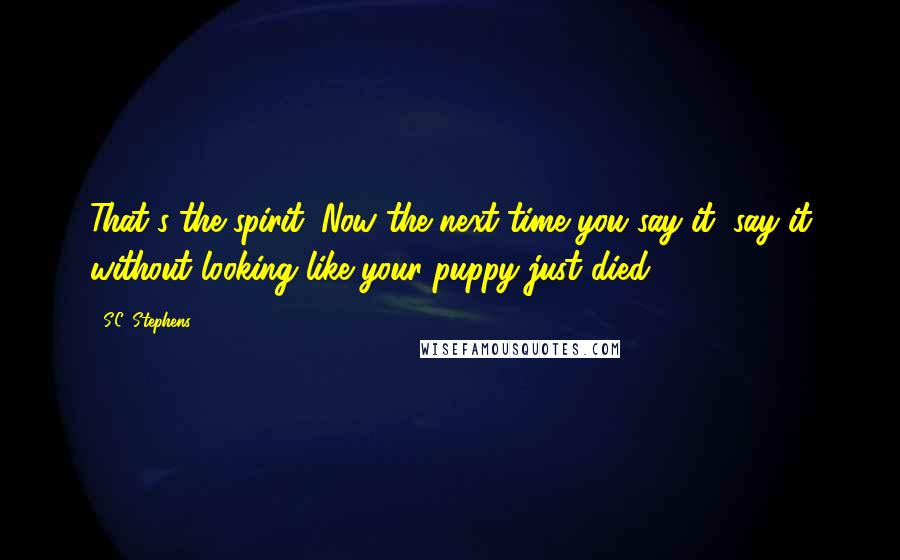 S.C. Stephens Quotes: That's the spirit. Now the next time you say it, say it without looking like your puppy just died.