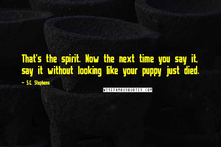 S.C. Stephens Quotes: That's the spirit. Now the next time you say it, say it without looking like your puppy just died.
