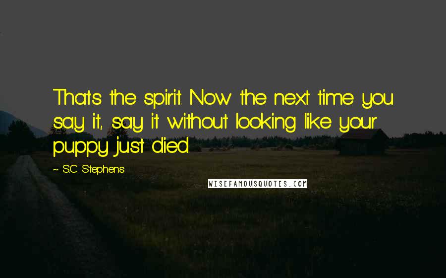 S.C. Stephens Quotes: That's the spirit. Now the next time you say it, say it without looking like your puppy just died.