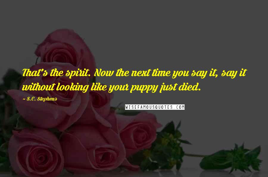 S.C. Stephens Quotes: That's the spirit. Now the next time you say it, say it without looking like your puppy just died.