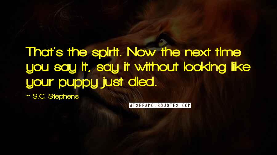 S.C. Stephens Quotes: That's the spirit. Now the next time you say it, say it without looking like your puppy just died.