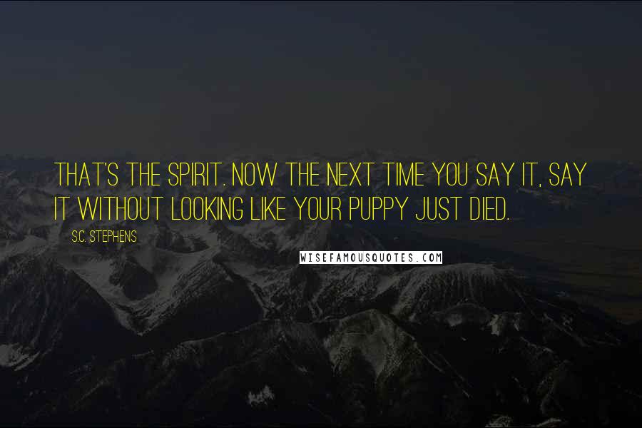 S.C. Stephens Quotes: That's the spirit. Now the next time you say it, say it without looking like your puppy just died.