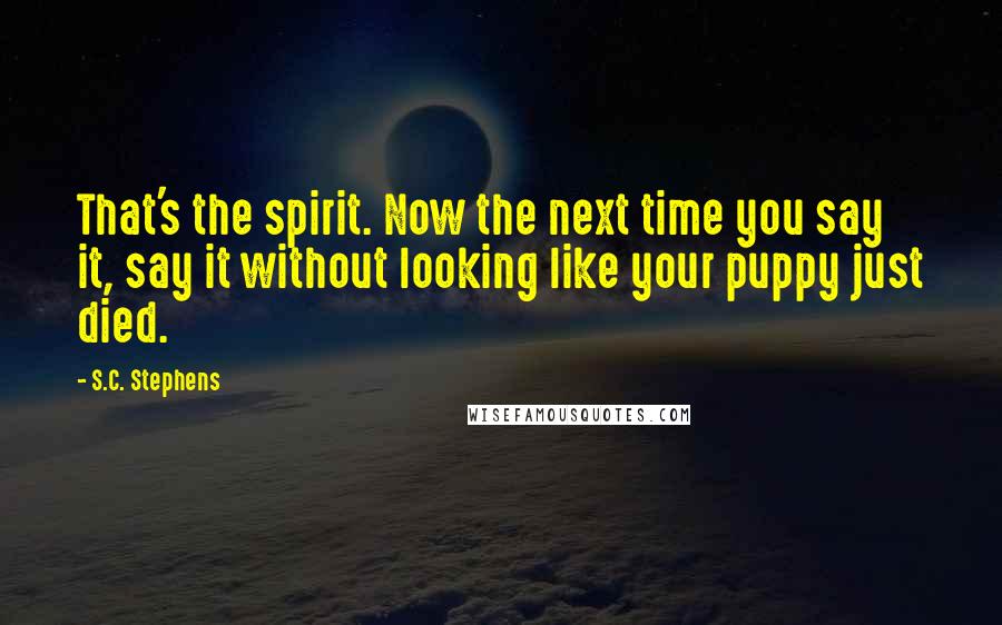 S.C. Stephens Quotes: That's the spirit. Now the next time you say it, say it without looking like your puppy just died.