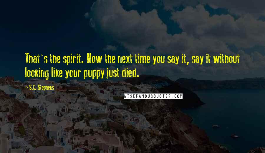 S.C. Stephens Quotes: That's the spirit. Now the next time you say it, say it without looking like your puppy just died.