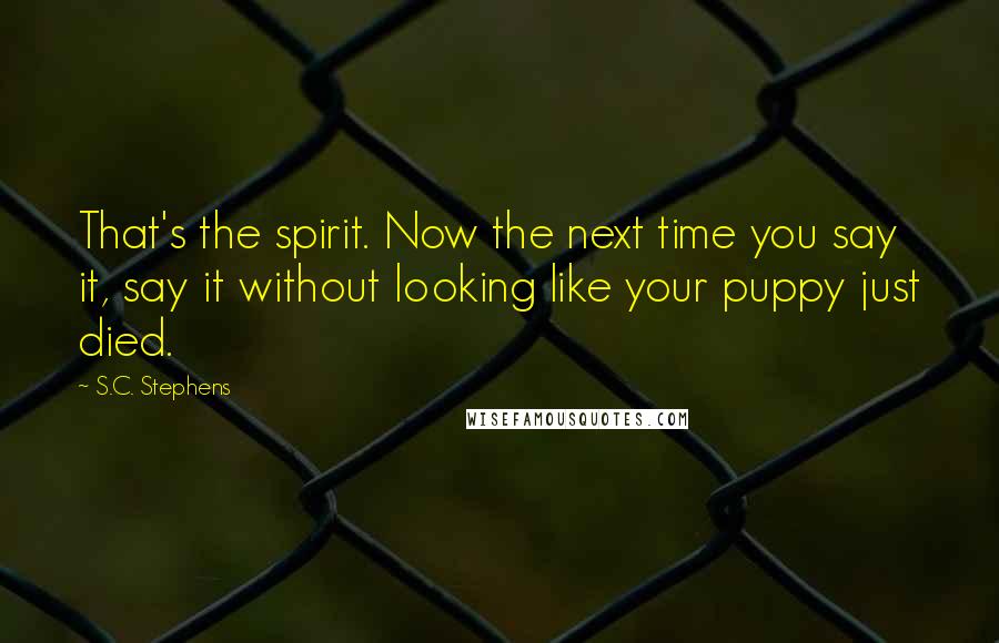 S.C. Stephens Quotes: That's the spirit. Now the next time you say it, say it without looking like your puppy just died.