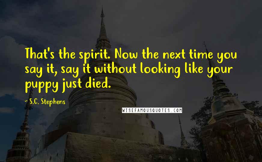 S.C. Stephens Quotes: That's the spirit. Now the next time you say it, say it without looking like your puppy just died.