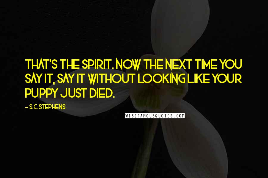 S.C. Stephens Quotes: That's the spirit. Now the next time you say it, say it without looking like your puppy just died.