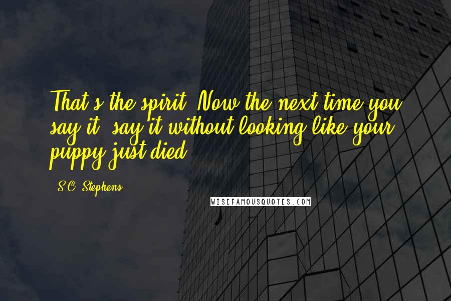 S.C. Stephens Quotes: That's the spirit. Now the next time you say it, say it without looking like your puppy just died.