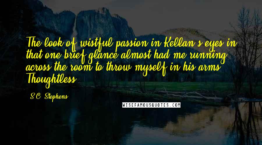 S.C. Stephens Quotes: The look of wistful passion in Kellan's eyes in that one brief glance almost had me running across the room to throw myself in his arms - Thoughtless