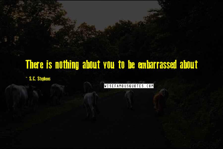 S.C. Stephens Quotes: There is nothing about you to be embarrassed about