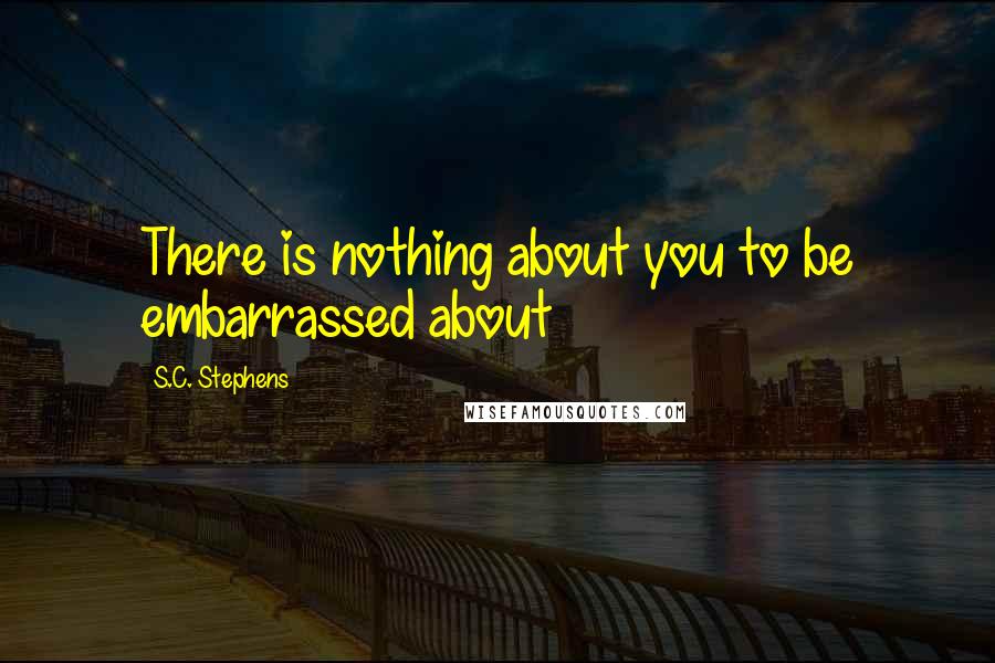 S.C. Stephens Quotes: There is nothing about you to be embarrassed about