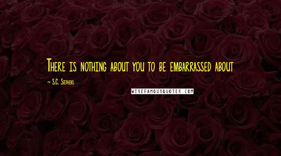 S.C. Stephens Quotes: There is nothing about you to be embarrassed about