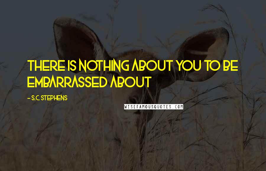 S.C. Stephens Quotes: There is nothing about you to be embarrassed about