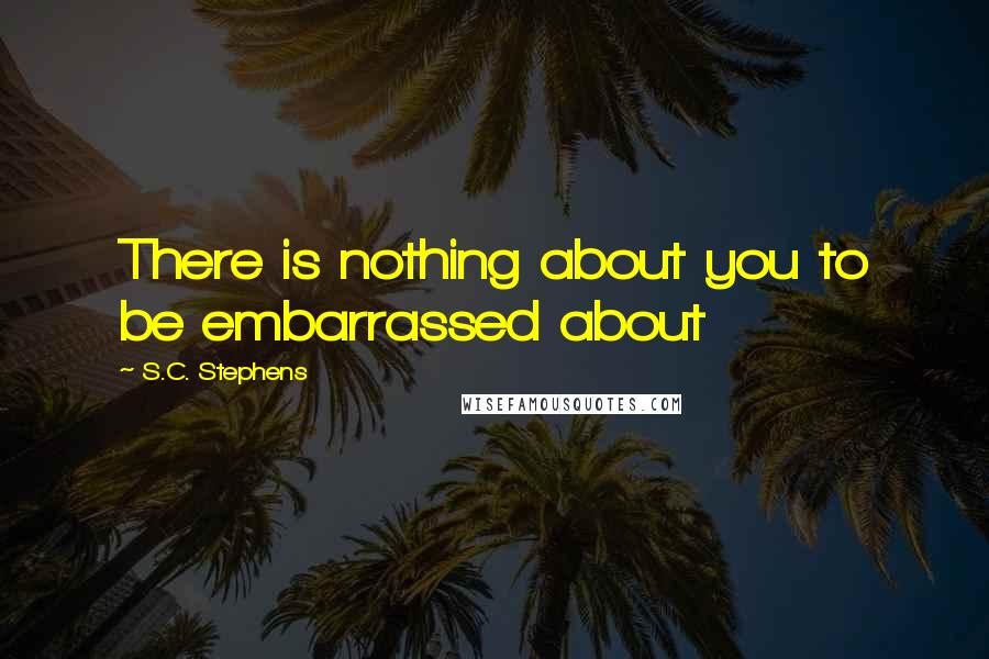 S.C. Stephens Quotes: There is nothing about you to be embarrassed about