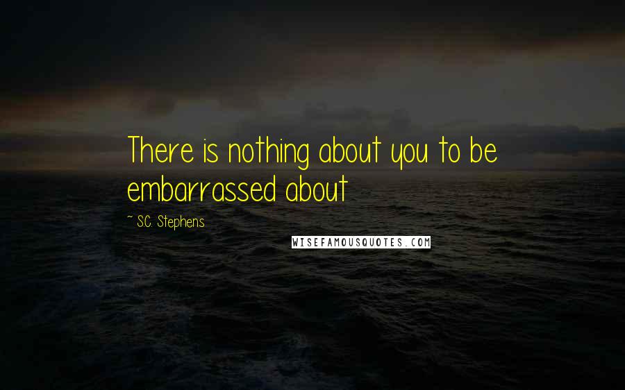 S.C. Stephens Quotes: There is nothing about you to be embarrassed about