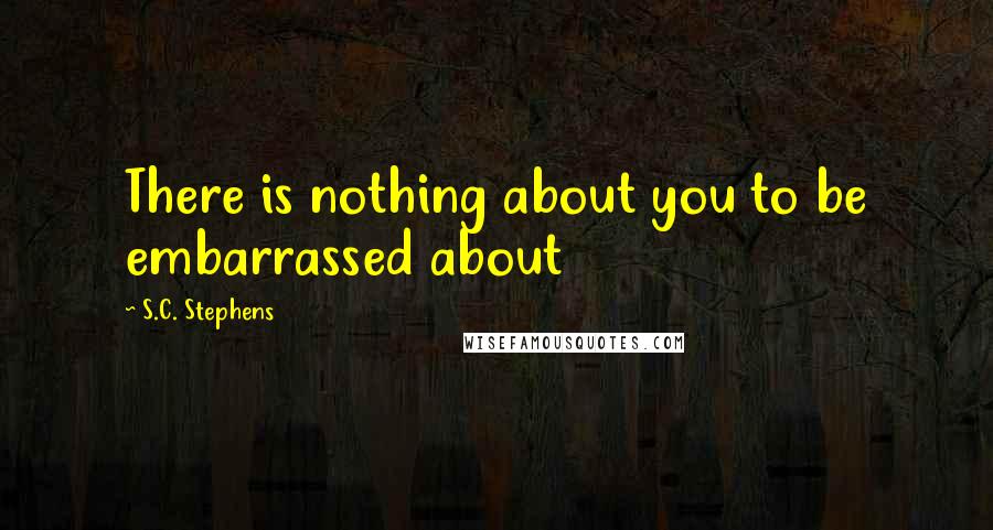 S.C. Stephens Quotes: There is nothing about you to be embarrassed about