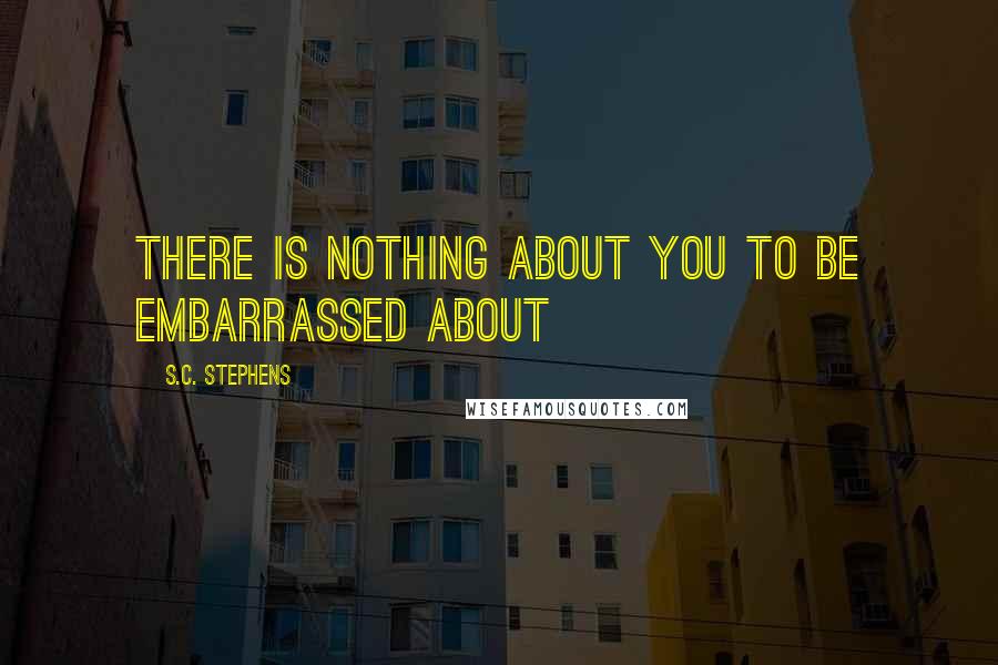 S.C. Stephens Quotes: There is nothing about you to be embarrassed about