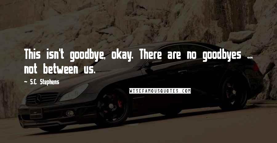 S.C. Stephens Quotes: This isn't goodbye, okay. There are no goodbyes ... not between us.