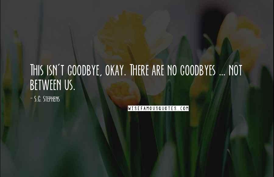 S.C. Stephens Quotes: This isn't goodbye, okay. There are no goodbyes ... not between us.