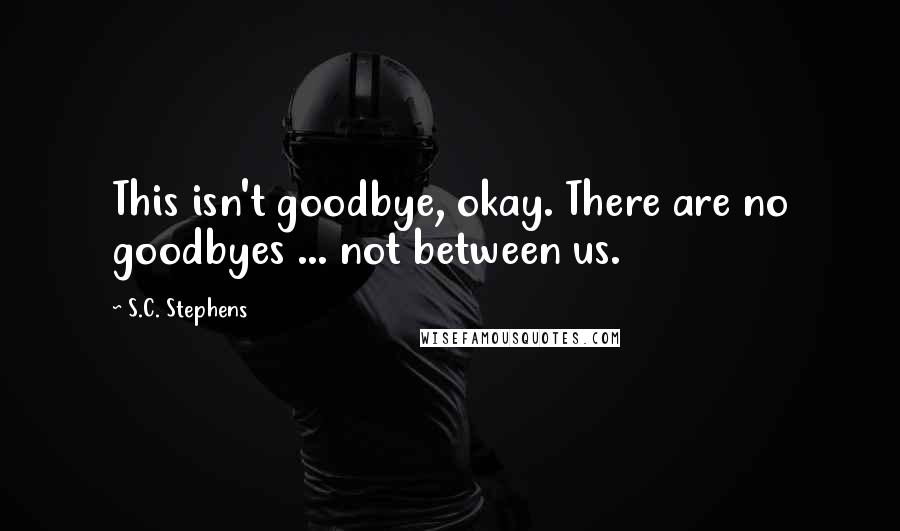 S.C. Stephens Quotes: This isn't goodbye, okay. There are no goodbyes ... not between us.