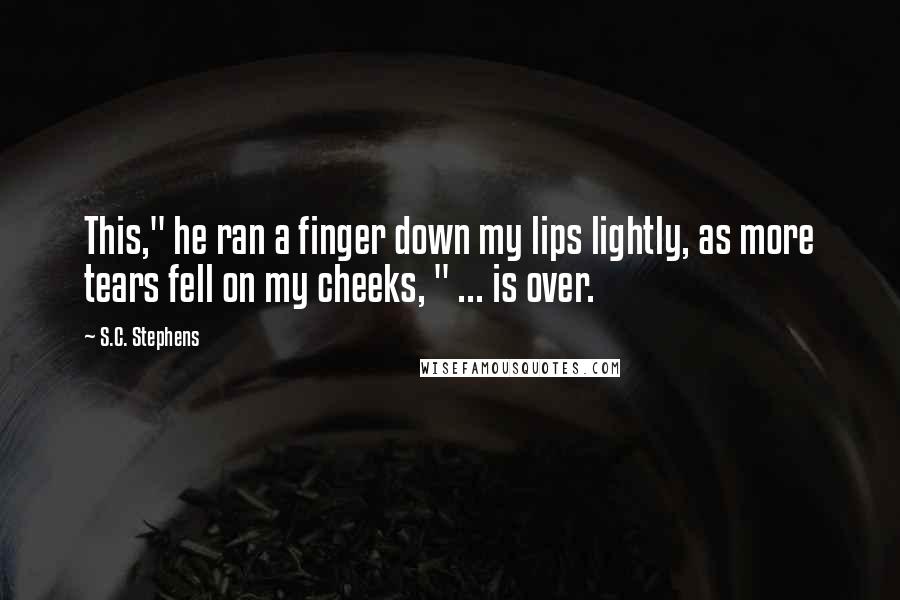 S.C. Stephens Quotes: This," he ran a finger down my lips lightly, as more tears fell on my cheeks, " ... is over.