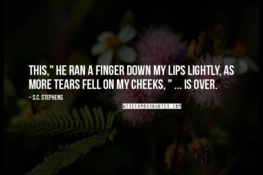 S.C. Stephens Quotes: This," he ran a finger down my lips lightly, as more tears fell on my cheeks, " ... is over.