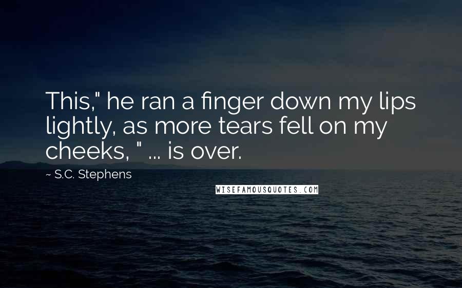 S.C. Stephens Quotes: This," he ran a finger down my lips lightly, as more tears fell on my cheeks, " ... is over.