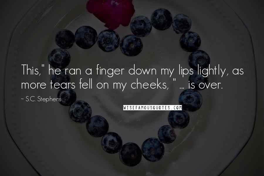 S.C. Stephens Quotes: This," he ran a finger down my lips lightly, as more tears fell on my cheeks, " ... is over.