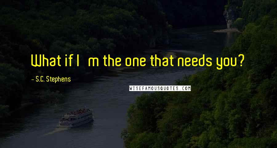 S.C. Stephens Quotes: What if I'm the one that needs you?