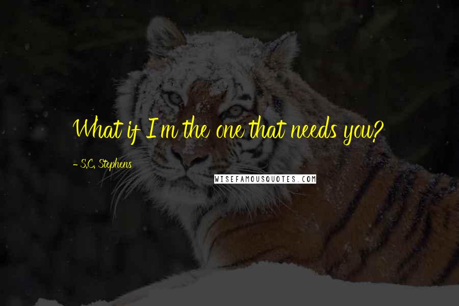 S.C. Stephens Quotes: What if I'm the one that needs you?
