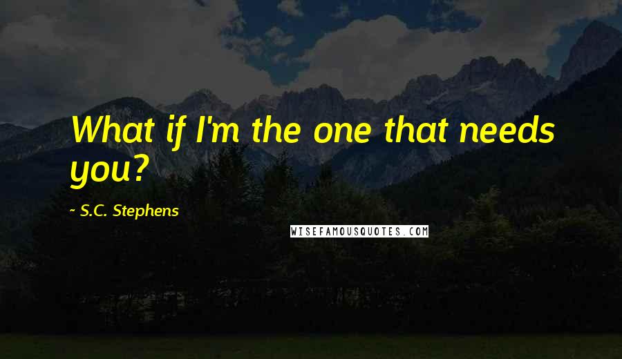 S.C. Stephens Quotes: What if I'm the one that needs you?