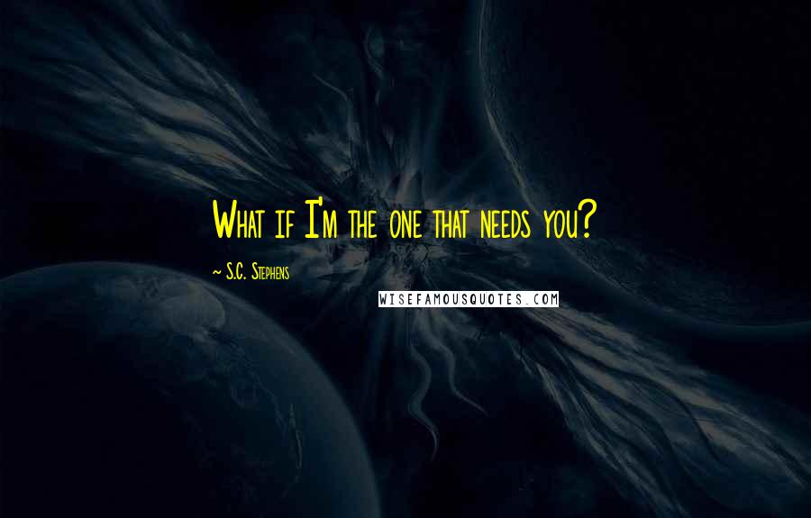 S.C. Stephens Quotes: What if I'm the one that needs you?