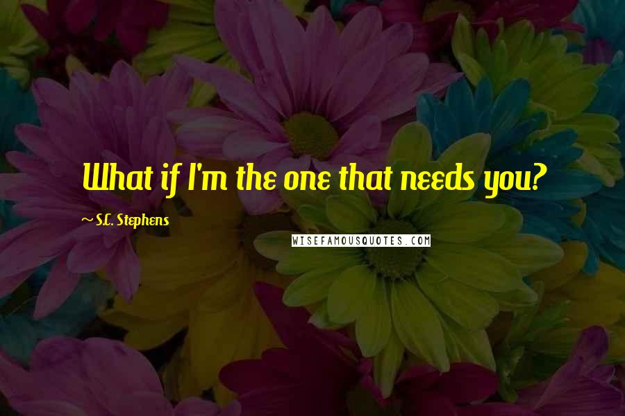 S.C. Stephens Quotes: What if I'm the one that needs you?