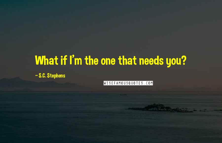 S.C. Stephens Quotes: What if I'm the one that needs you?