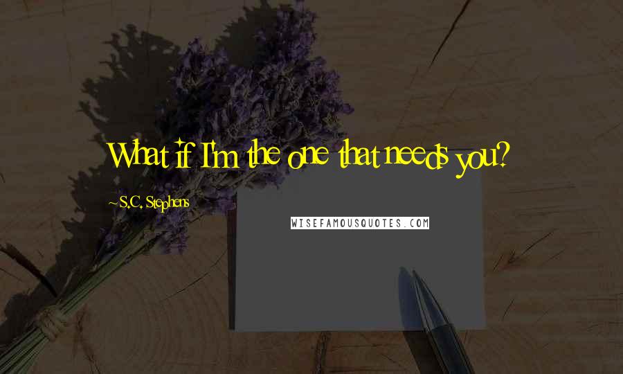 S.C. Stephens Quotes: What if I'm the one that needs you?