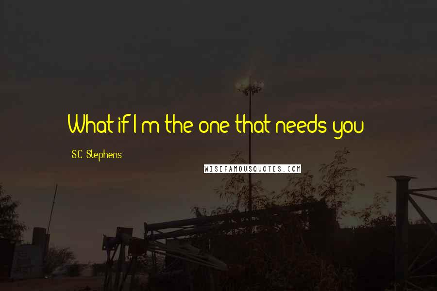 S.C. Stephens Quotes: What if I'm the one that needs you?