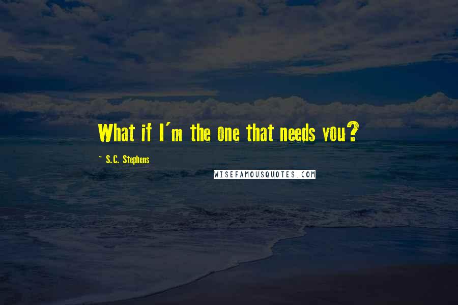 S.C. Stephens Quotes: What if I'm the one that needs you?