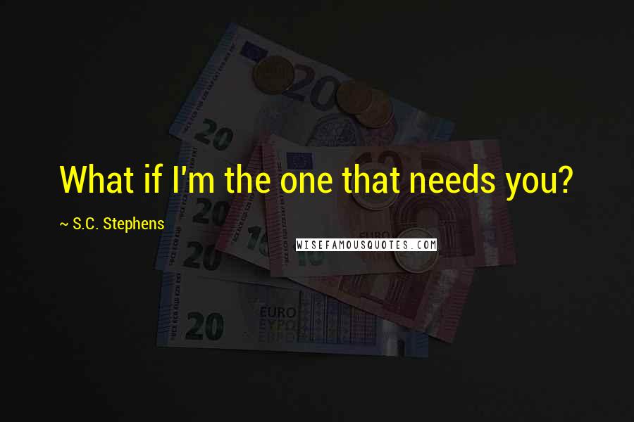 S.C. Stephens Quotes: What if I'm the one that needs you?
