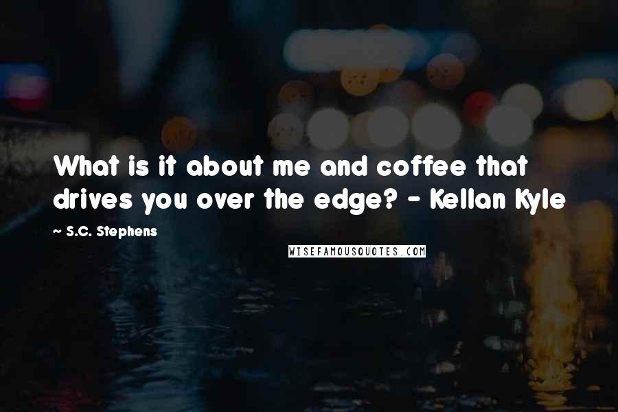 S.C. Stephens Quotes: What is it about me and coffee that drives you over the edge? - Kellan Kyle