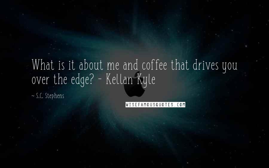 S.C. Stephens Quotes: What is it about me and coffee that drives you over the edge? - Kellan Kyle