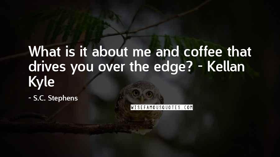 S.C. Stephens Quotes: What is it about me and coffee that drives you over the edge? - Kellan Kyle