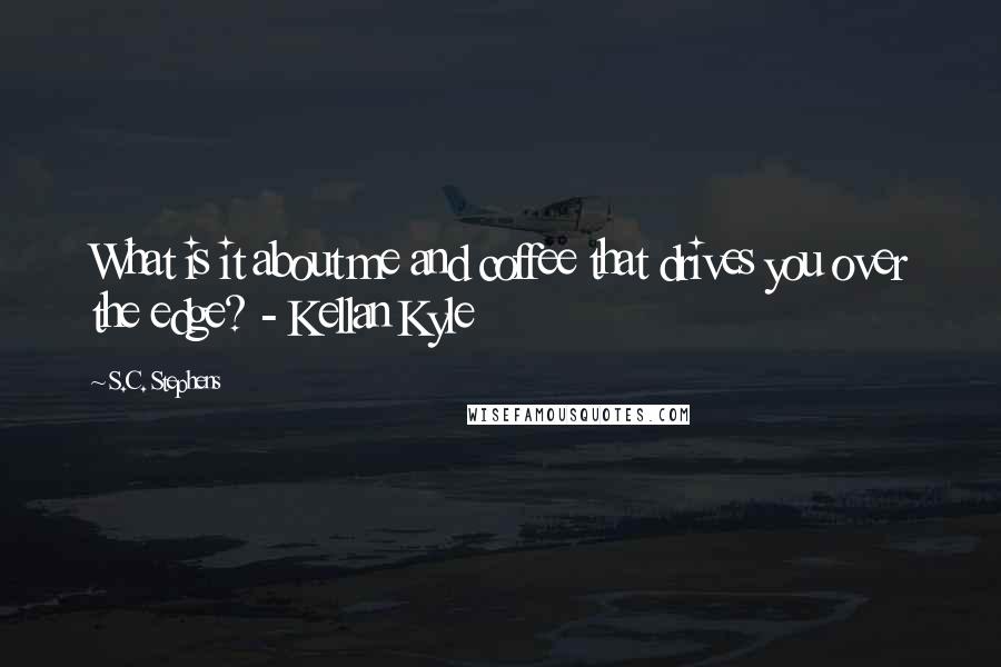 S.C. Stephens Quotes: What is it about me and coffee that drives you over the edge? - Kellan Kyle