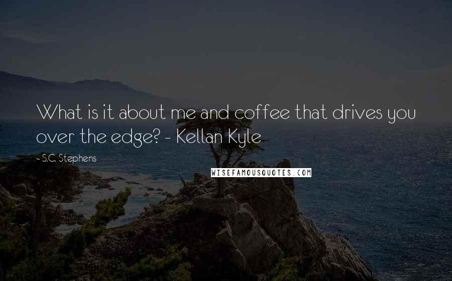 S.C. Stephens Quotes: What is it about me and coffee that drives you over the edge? - Kellan Kyle