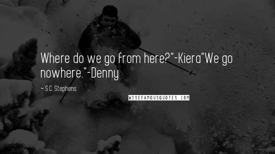 S.C. Stephens Quotes: Where do we go from here?"-Kiera"We go nowhere."-Denny