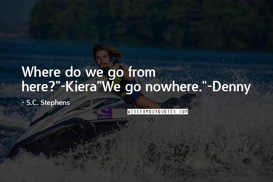 S.C. Stephens Quotes: Where do we go from here?"-Kiera"We go nowhere."-Denny