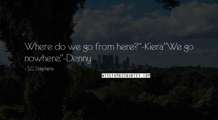 S.C. Stephens Quotes: Where do we go from here?"-Kiera"We go nowhere."-Denny