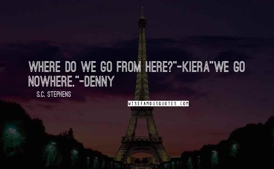 S.C. Stephens Quotes: Where do we go from here?"-Kiera"We go nowhere."-Denny