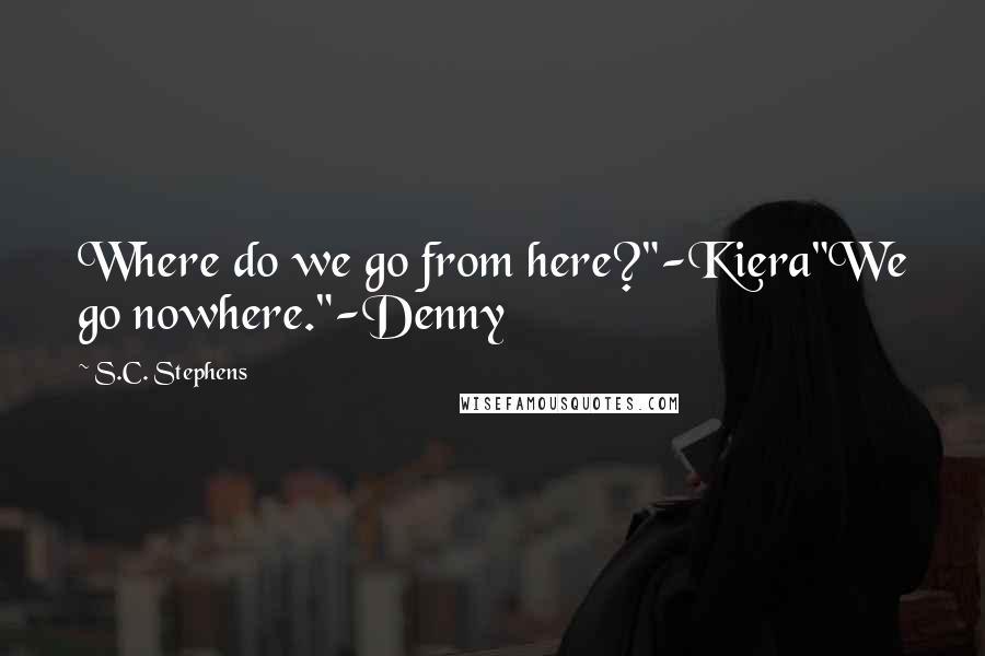 S.C. Stephens Quotes: Where do we go from here?"-Kiera"We go nowhere."-Denny