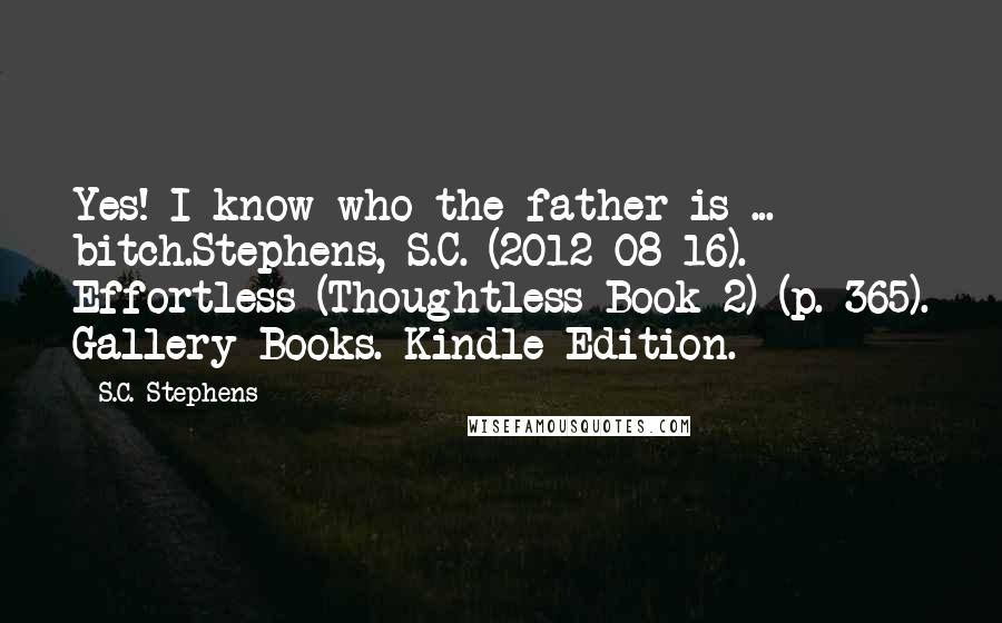 S.C. Stephens Quotes: Yes! I know who the father is ... bitch.Stephens, S.C. (2012-08-16). Effortless (Thoughtless Book 2) (p. 365). Gallery Books. Kindle Edition.