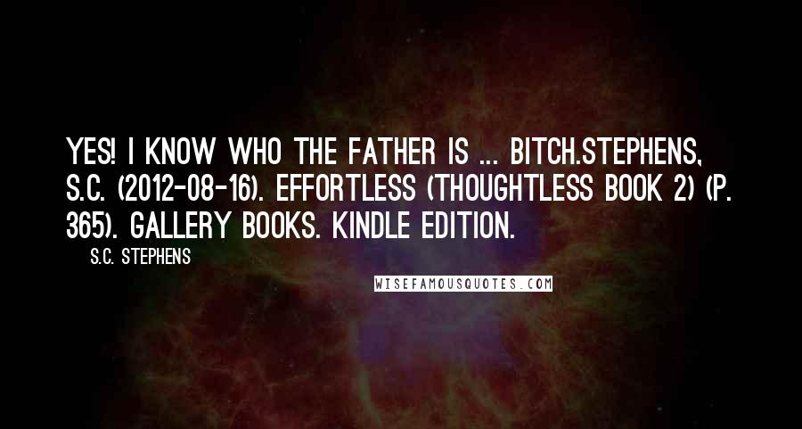 S.C. Stephens Quotes: Yes! I know who the father is ... bitch.Stephens, S.C. (2012-08-16). Effortless (Thoughtless Book 2) (p. 365). Gallery Books. Kindle Edition.